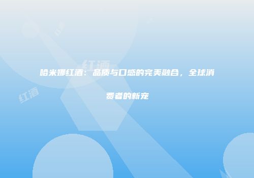 哈米娜红酒：品质与口感的完美融合，全球消费者的新宠