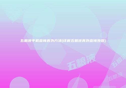 五粮液手机查询真伪方法(详解五粮液真伪查询步骤)