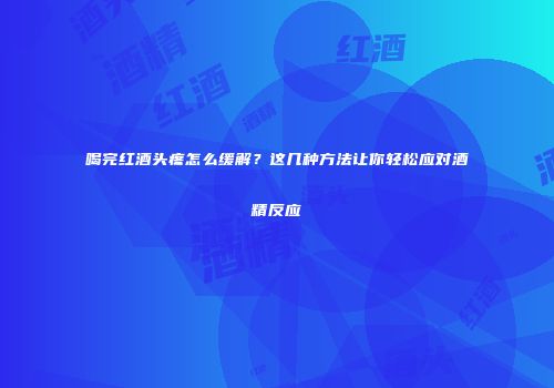 喝完红酒头疼怎么缓解？这几种方法让你轻松应对酒精反应