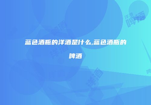 蓝色酒瓶的洋酒是什么,蓝色酒瓶的啤酒