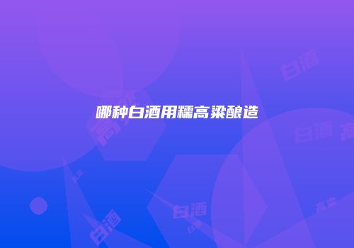 哪种白酒用糯高粱酿造