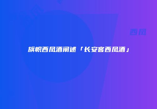 旗帜西凤酒阐述「长安客西凤酒」