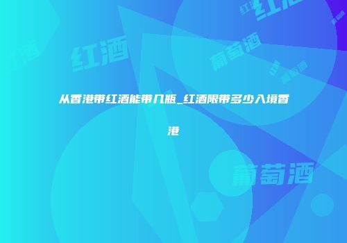 从香港带红酒能带几瓶_红酒限带多少入境香港