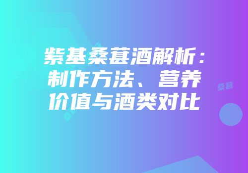紫基桑葚酒解析：制作方法、营养价值与酒类对比
