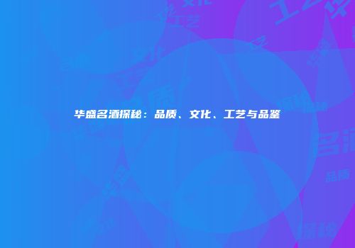 华盛名酒探秘：品质、文化、工艺与品鉴