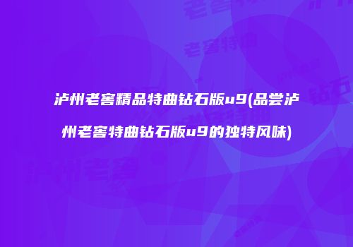 泸州老窖精品特曲钻石版u9(品尝泸州老窖特曲钻石版u9的独特风味)