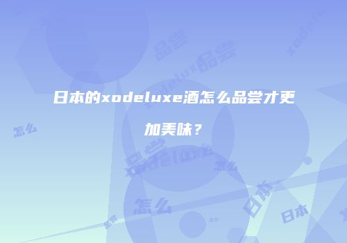日本的xodeluxe酒怎么品尝才更加美味？