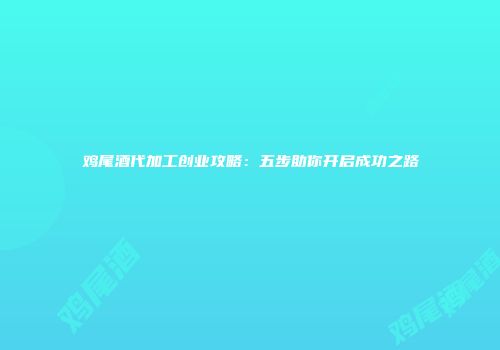鸡尾酒代加工创业攻略：五步助你开启成功之路