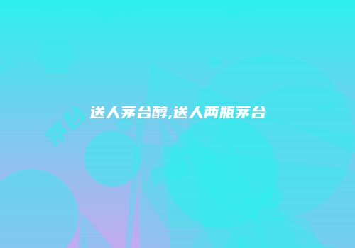 送人茅台醇,送人两瓶茅台