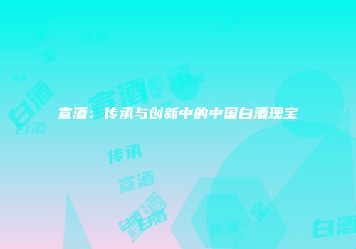 宣酒：传承与创新中的中国白酒瑰宝