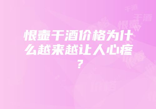 恨壶干酒价格为什么越来越让人心疼？