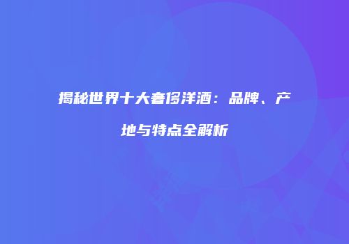 揭秘世界十大奢侈洋酒：品牌、产地与特点全解析