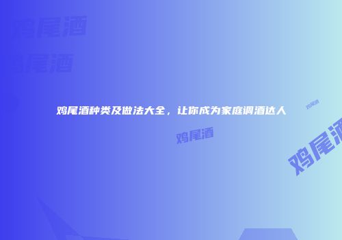 鸡尾酒种类及做法大全，让你成为家庭调酒达人