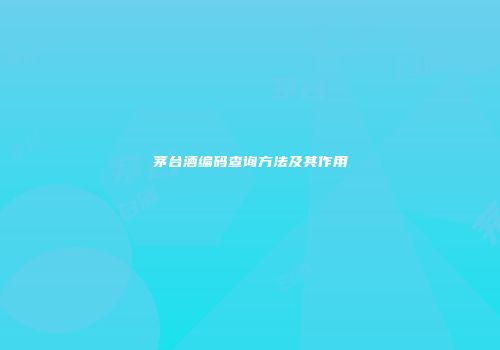 茅台酒编码查询方法及其作用