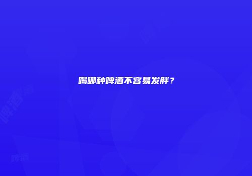 喝哪种啤酒不容易发胖？