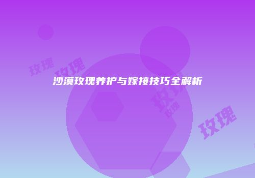 沙漠玫瑰养护与嫁接技巧全解析
