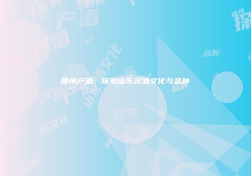 滕州产酒：探索山东名酒文化与品种