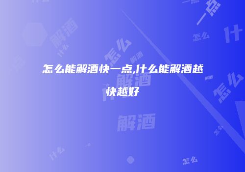 怎么能解酒快一点,什么能解酒越快越好