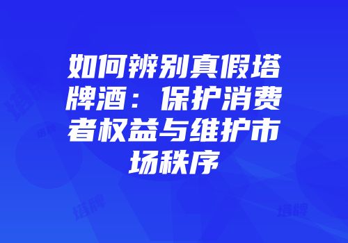 如何辨别真假塔牌酒：保护消费者权益与维护市场秩序