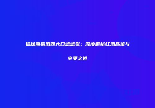 揭秘葡萄酒四大口感感觉：深度解析红酒品鉴与享受之道