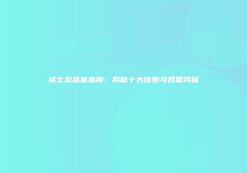 威士忌品鉴指南：揭秘十大佳酿与各国风味