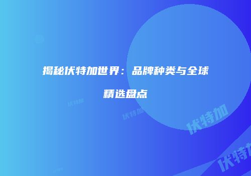 揭秘伏特加世界：品牌种类与全球精选盘点