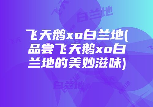 飞天鹅xo白兰地(品尝飞天鹅xo白兰地的美妙滋味)