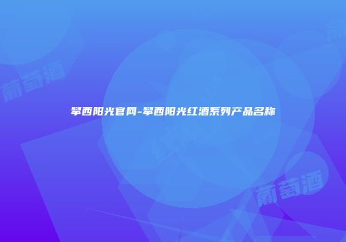 攀西阳光官网-攀西阳光红酒系列产品名称