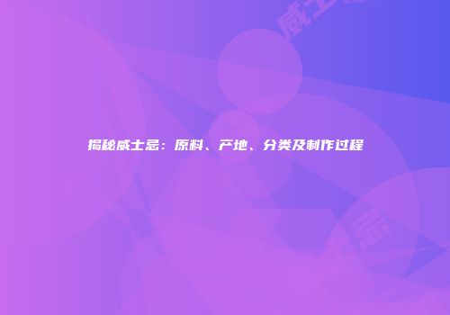 揭秘威士忌：原料、产地、分类及制作过程