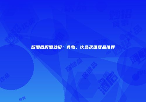 醒酒后解酒妙招：食物、饮品及保健品推荐