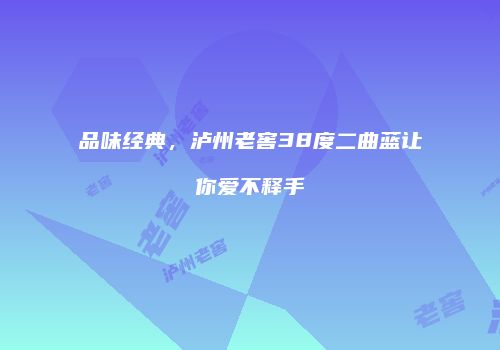 品味经典，泸州老窖38度二曲蓝让你爱不释手