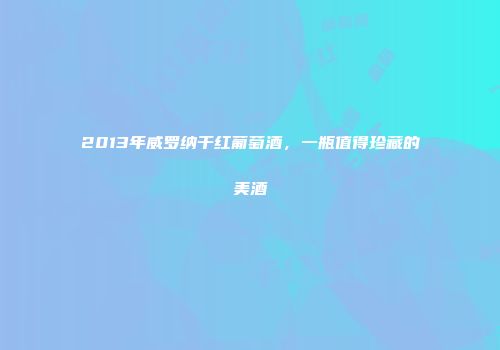 2013年威罗纳干红葡萄酒，一瓶值得珍藏的美酒