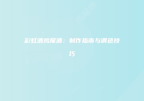 彩虹酒鸡尾酒：制作指南与调色技巧