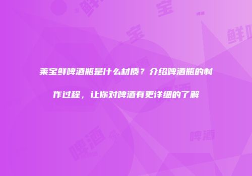 莱宝鲜啤酒瓶是什么材质？介绍啤酒瓶的制作过程，让你对啤酒有更详细的了解