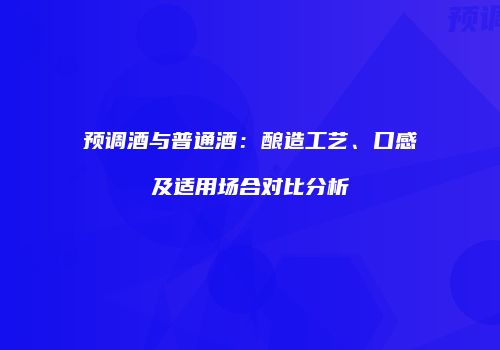 预调酒与普通酒：酿造工艺、口感及适用场合对比分析