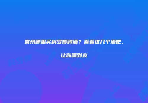 常州哪里买科罗娜啤酒？看看这几个酒吧，让你喝到爽
