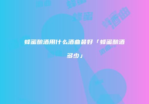 蜂蜜酿酒用什么酒曲最好「蜂蜜酿酒多少」