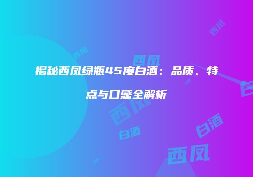 揭秘西凤绿瓶45度白酒：品质、特点与口感全解析