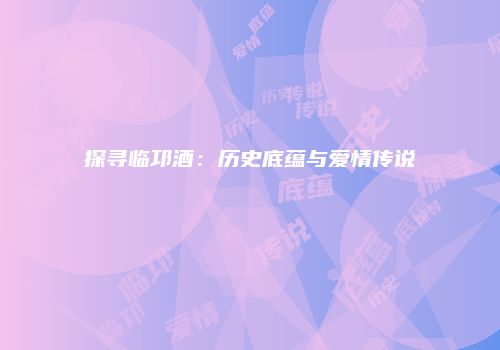 探寻临邛酒：历史底蕴与爱情传说