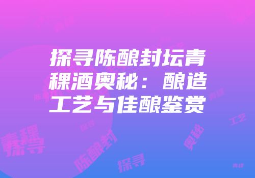 探寻陈酿封坛青稞酒奥秘：酿造工艺与佳酿鉴赏