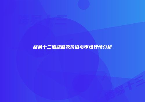 路易十三酒瓶回收价值与市场行情分析