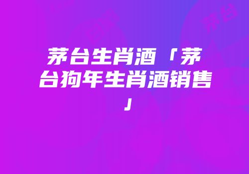 茅台生肖酒「茅台狗年生肖酒销售」