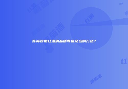 咋样辨别红酒的品质等级及选购方法？