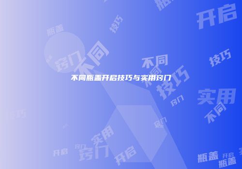 不同瓶盖开启技巧与实用窍门