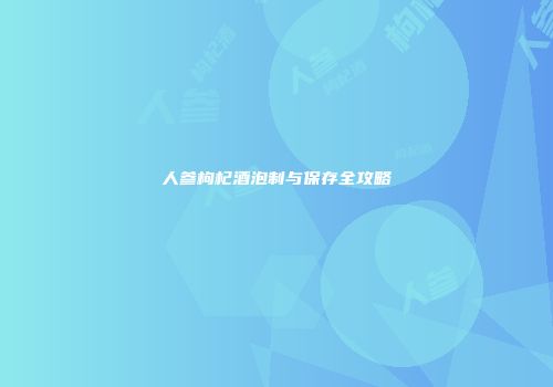 人参枸杞酒泡制与保存全攻略