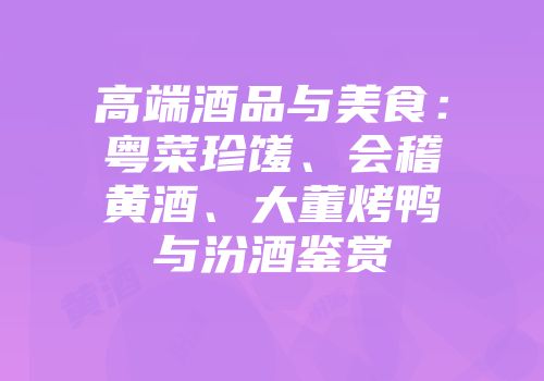 高端酒品与美食：粤菜珍馐、会稽黄酒、大董烤鸭与汾酒鉴赏