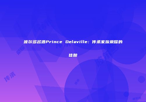 波尔多名酒Prince Delaville：传承家族荣耀的佳酿