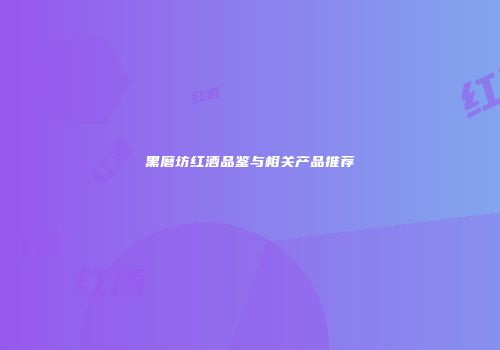 黑磨坊红酒品鉴与相关产品推荐