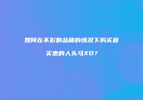 如何在不影响品质的情况下购买最实惠的人头马XO？
