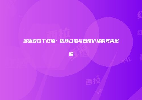 名峪西拉干红酒：优质口感与合理价格的完美邂逅
